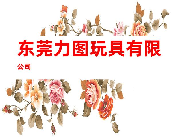 东莞力图玩具有限公司