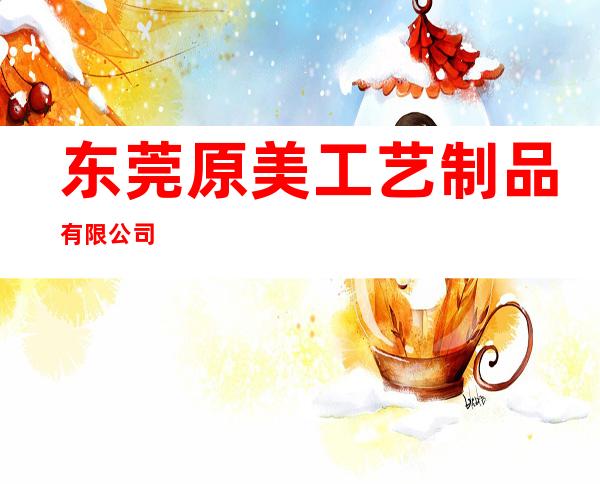 东莞原美工艺制品有限公司