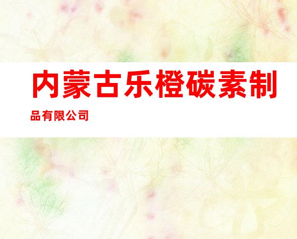 内蒙古乐橙碳素制品有限公司