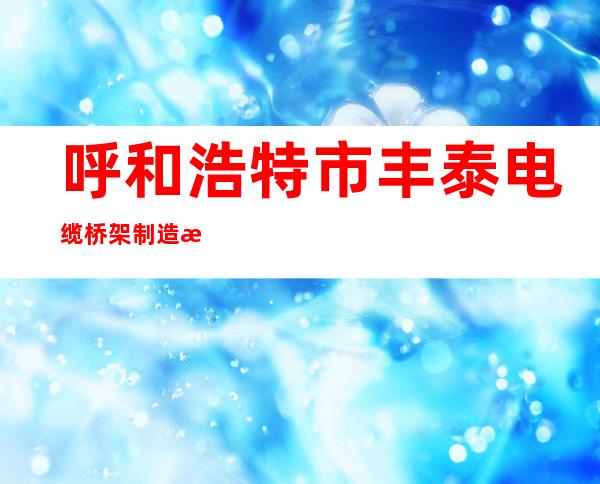 呼和浩特市丰泰电缆桥架制造有限公司