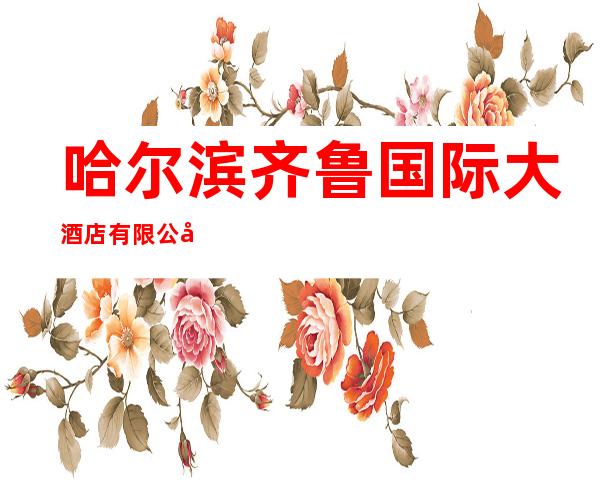 哈尔滨齐鲁国际大酒店有限公司