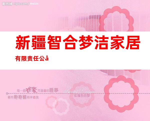 新疆智合梦洁家居有限责任公司