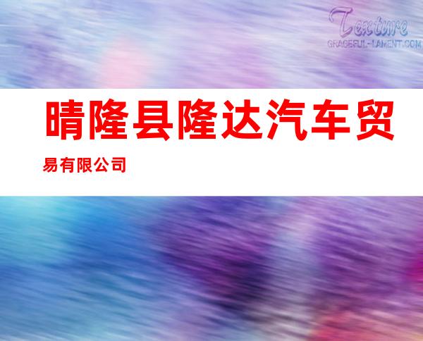 晴隆县隆达汽车贸易有限公司
