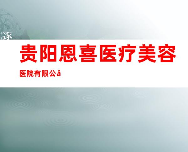 贵阳恩喜医疗美容医院有限公司