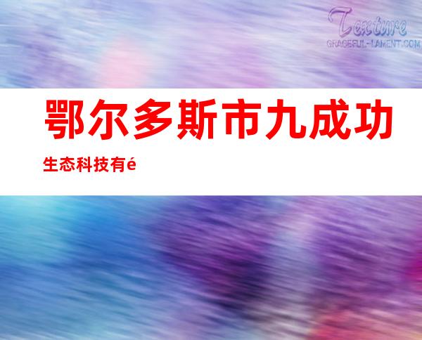 鄂尔多斯市九成功生态科技有限责任公司